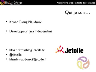 Mieux vivre avec ses tests d’acceptance
Qui je suis…
• Khanh Tuong Maudoux
• Développeur Java indépendant
• blog : http://blog.jetoile.fr
• @jetoile
• khanh.maudoux@jetoile.fr
3
 