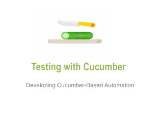 Testing with Cucumber
Developing Cucumber-Based Automation
 