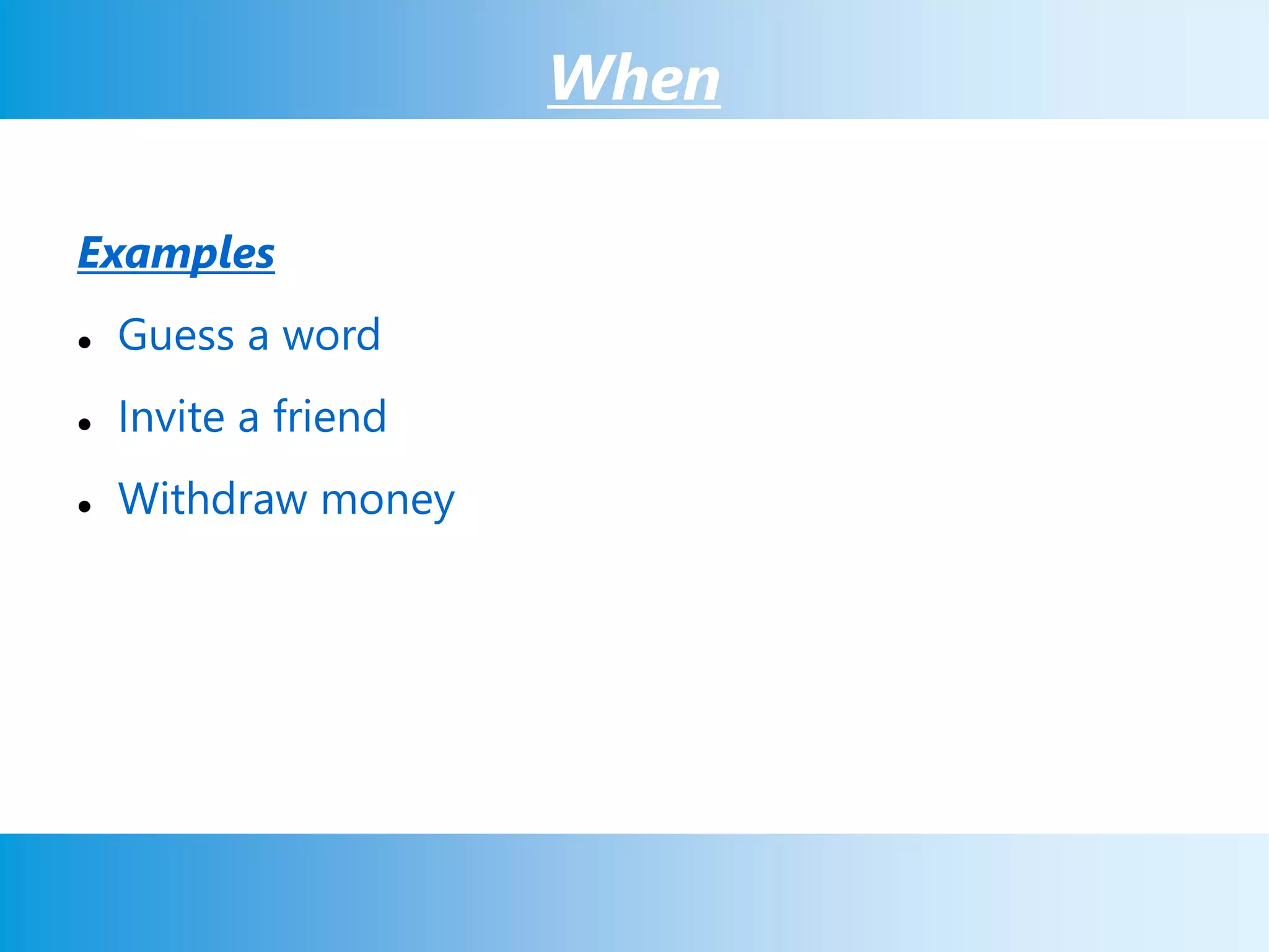 When
Examples
 Guess a word
 Invite a friend
 Withdraw money
 
