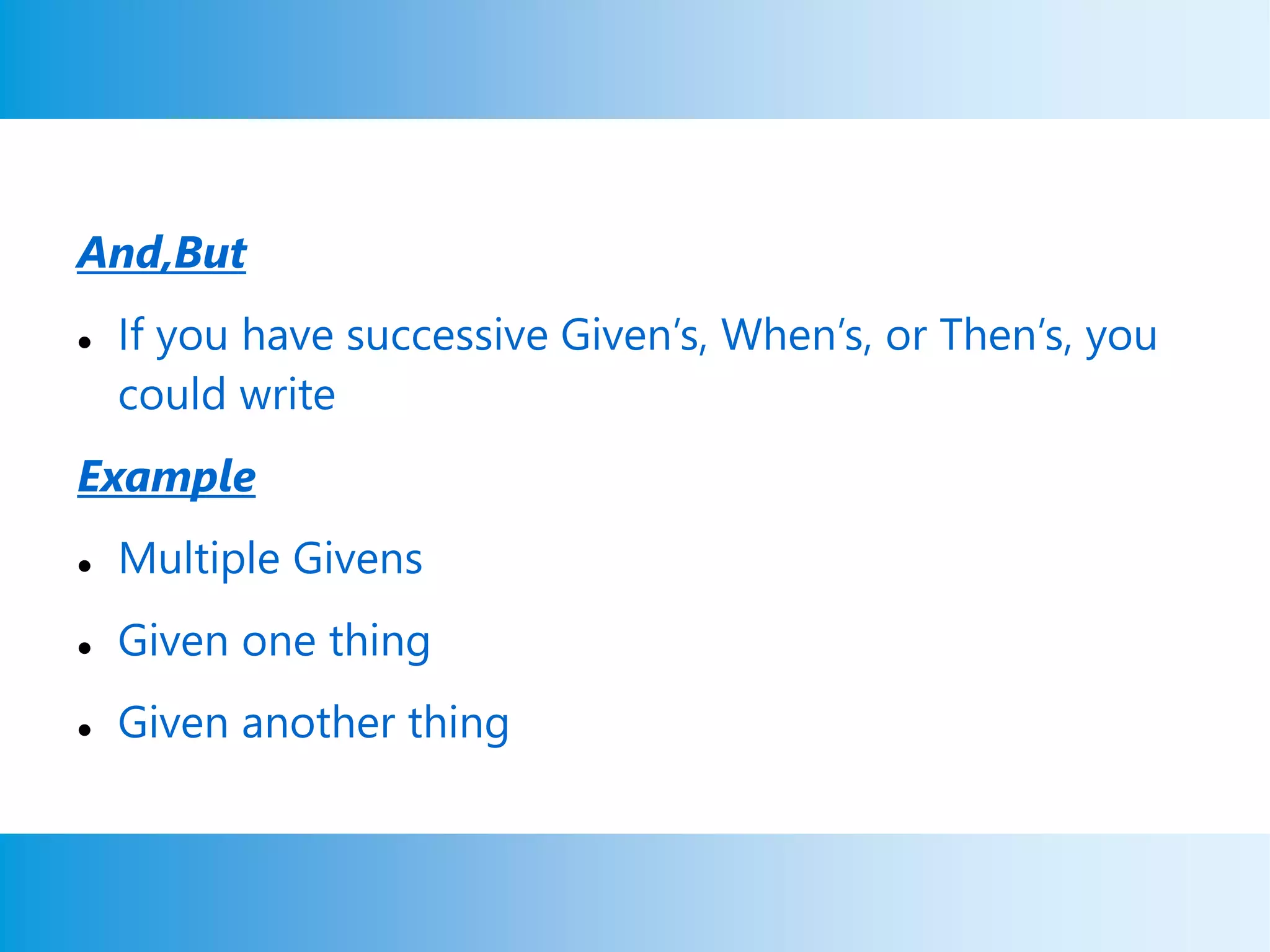 And,But
 If you have successive Given’s, When’s, or Then’s, you
could write
Example
 Multiple Givens
 Given one thing
 Given another thing
 