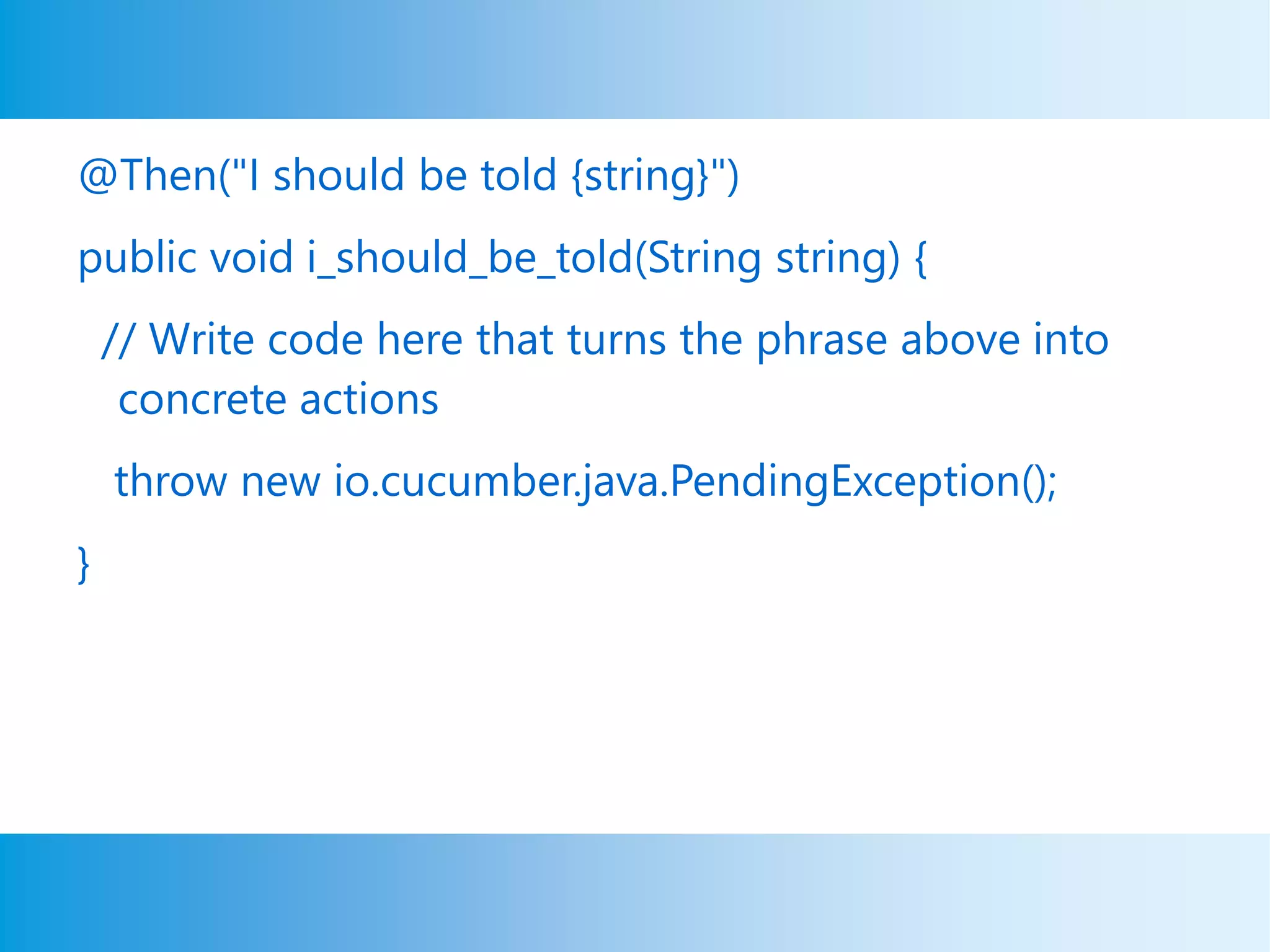 @Then("I should be told {string}")
public void i_should_be_told(String string) {
// Write code here that turns the phrase above into
concrete actions
throw new io.cucumber.java.PendingException();
}
 