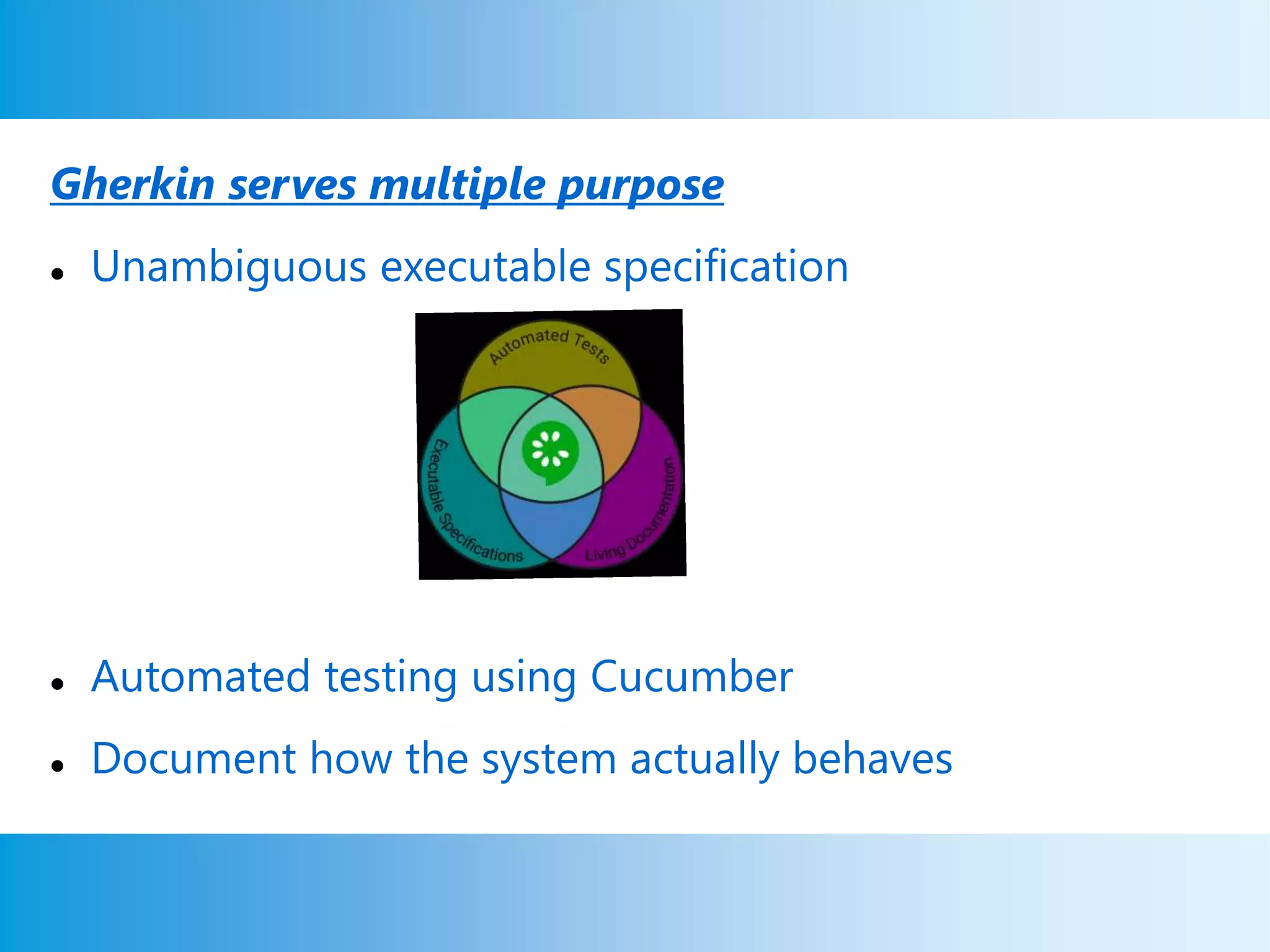 Gherkin serves multiple purpose
 Unambiguous executable specification
 Automated testing using Cucumber
 Document how the system actually behaves
 