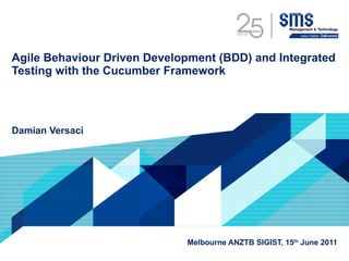 Agile Behaviour Driven Development (BDD) and Integrated Testing with the Cucumber Framework Damian Versaci  Melbourne ANZTB SIGIST, 15 th  June 2011 