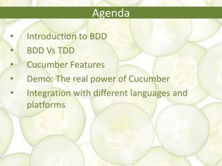 Agenda
• Introduction to BDD
• BDD Vs TDD
• Cucumber Features
• Demo: The real power of Cucumber
• Integration with different languages and
platforms
 