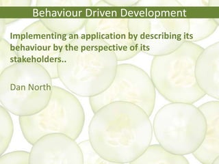 Behaviour Driven Development
Implementing an application by describing its
behaviour by the perspective of its
stakeholders..
Dan North
 