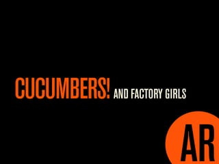 CUCUMBERS! AND FACTORY GIRLS
 