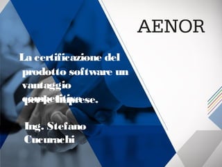 AENOR
La certificazione del
prodotto software un
vantaggio
competitivoperle Imprese.
Ing. Stefano
Cucurachi
 