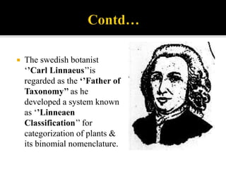  The swedish botanist
‘’Carl Linnaeus’’is
regarded as the ‘’Father of
Taxonomy’’ as he
developed a system known
as ‘’Linneaen
Classification’’ for
categorization of plants &
its binomial nomenclature.
 