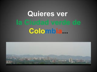Quieres ver
la Ciudad verde de
Colombia...
 