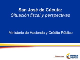 San José de Cúcuta:
Situación fiscal y perspectivas
Ministerio de Hacienda y Crédito Público
 