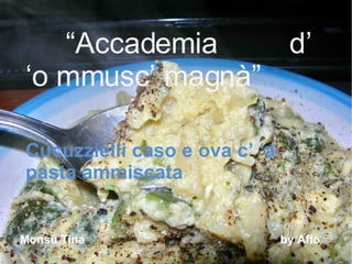 “ Accademia  d’ ‘o mmusc’ magnà” Cucuzzielli caso e ova c’ ‘a pasta ammiscata Monsù Tina  by Aflo 