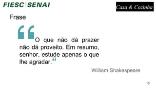 Frase
O que não dá prazer
não dá proveito. Em resumo,
senhor, estude apenas o que
lhe agradar.
William Shakespeare
13
 