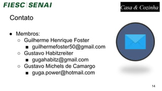Contato
● Membros:
○ Guilherme Henrique Foster
■ guilhermefoster50@gmail.com
○ Gustavo Habitzreiter
■ gugahabitz@gmail.com
○ Gustavo Michels de Camargo
■ guga.power@hotmail.com
14
 
