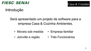 Introdução
Será apresentado um projeto de software para a
empresa Casa & Cozinha Ambientes.
3
• Moveis sob medida
• Joinville e região
• Empresa familiar
• Três Funcionários
 