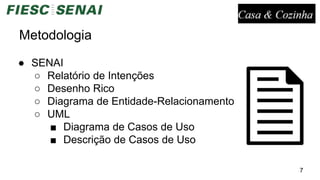 Metodologia
● SENAI
○ Relatório de Intenções
○ Desenho Rico
○ Diagrama de Entidade-Relacionamento
○ UML
■ Diagrama de Casos de Uso
■ Descrição de Casos de Uso
7
 