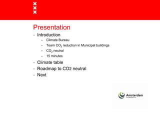 Presentation
- Introduction
    -   Climate Bureau
    -   Team CO2 reduction in Municipal buildings
    -   CO2 neutral
    -   15 minutes

- Climate table
- Roadmap to CO2 neutral
- Next
 