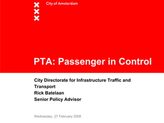 PTA: Passenger in Control
City Directorate for Infrastructure Traffic and
Transport
Rick Batelaan
Senior Policy Advisor


Wednesday, 27 February 2008