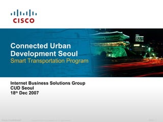 Connected Urban Development Seoul Smart Transportation Program Internet Business Solutions Group CUD Seoul 18 th  Dec 2007 