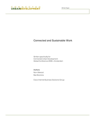 White Paper




Connected and Sustainable Work




Written specifically for
Connected Urban Development
Global Conference 2008—Amsterdam




Authors
Noni Allwood
Bas Boorsma

Cisco Internet Business Solutions Group
