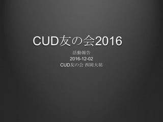 CUD友の会2016
活動報告
2016-12-02
CUD友の会 西岡大祐
 