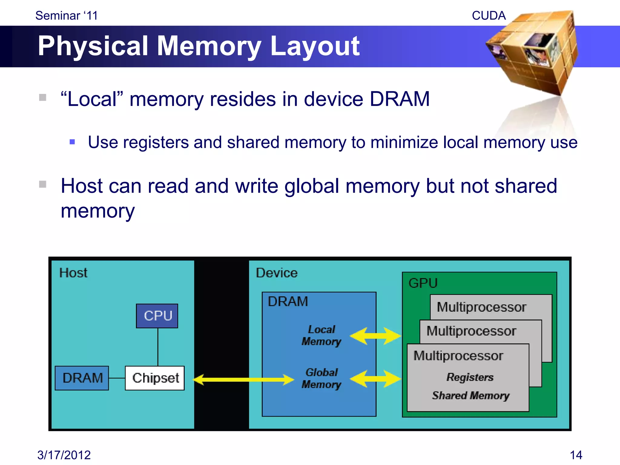 Seminar „11                                           CUDA

Physical Memory Layout
 “Local” memory resides in device DRAM
      Use registers and shared memory to minimize local memory use

 Host can read and write global memory but not shared
    memory




3/17/2012                                                        14
 