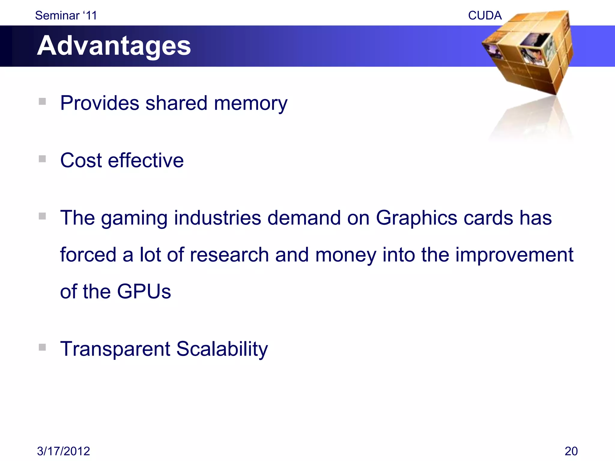 Seminar „11                                    CUDA

Advantages

 Provides shared memory

 Cost effective

 The gaming industries demand on Graphics cards has
    forced a lot of research and money into the improvement
    of the GPUs

 Transparent Scalability



3/17/2012                                                 20
 