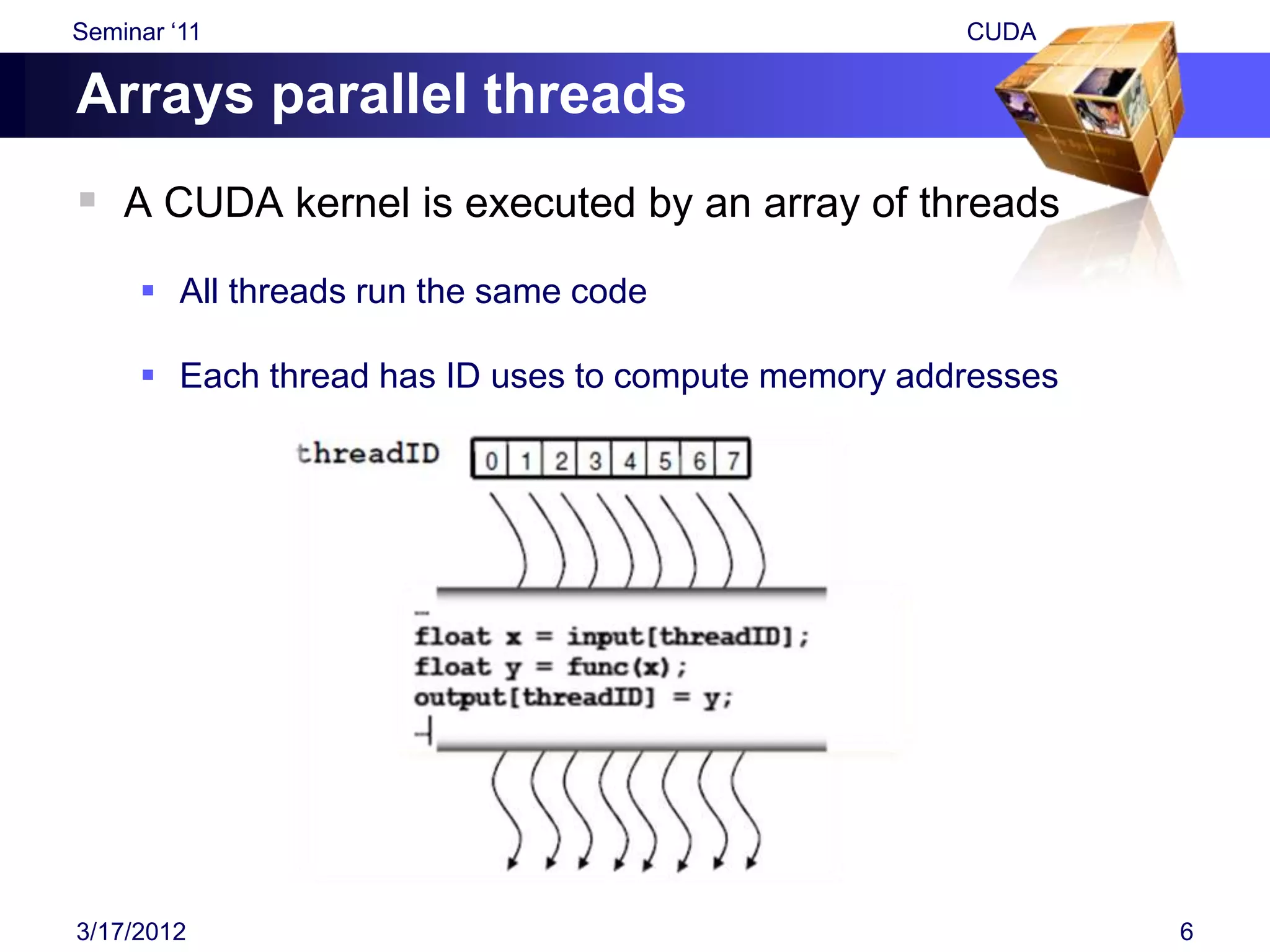 Seminar „11                                         CUDA

Arrays parallel threads
 A CUDA kernel is executed by an array of threads
      All threads run the same code

      Each thread has ID uses to compute memory addresses




3/17/2012                                                    6
 