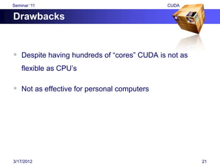 Seminar „11                                  CUDA

Drawbacks


 Despite having hundreds of “cores” CUDA is not as
    flexible as CPU‟s

 Not as effective for personal computers




3/17/2012                                             21
 
