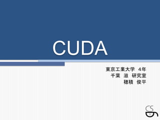 CUDA	
    東京工業大学　４年	
     千葉　滋　研究室	
        穂積　俊平	




                  1
 