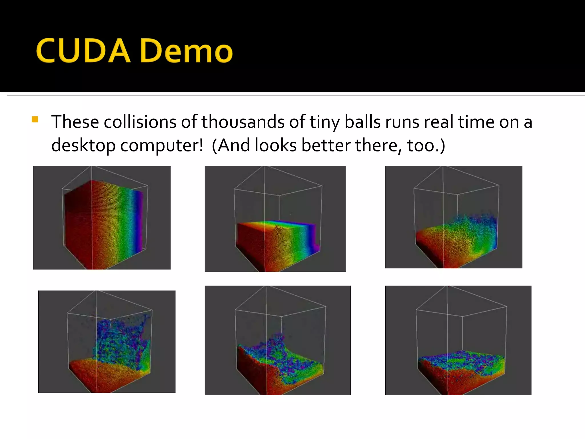 These collisions of thousands of tiny balls runs real time on a desktop computer!  (And looks better there, too.) 