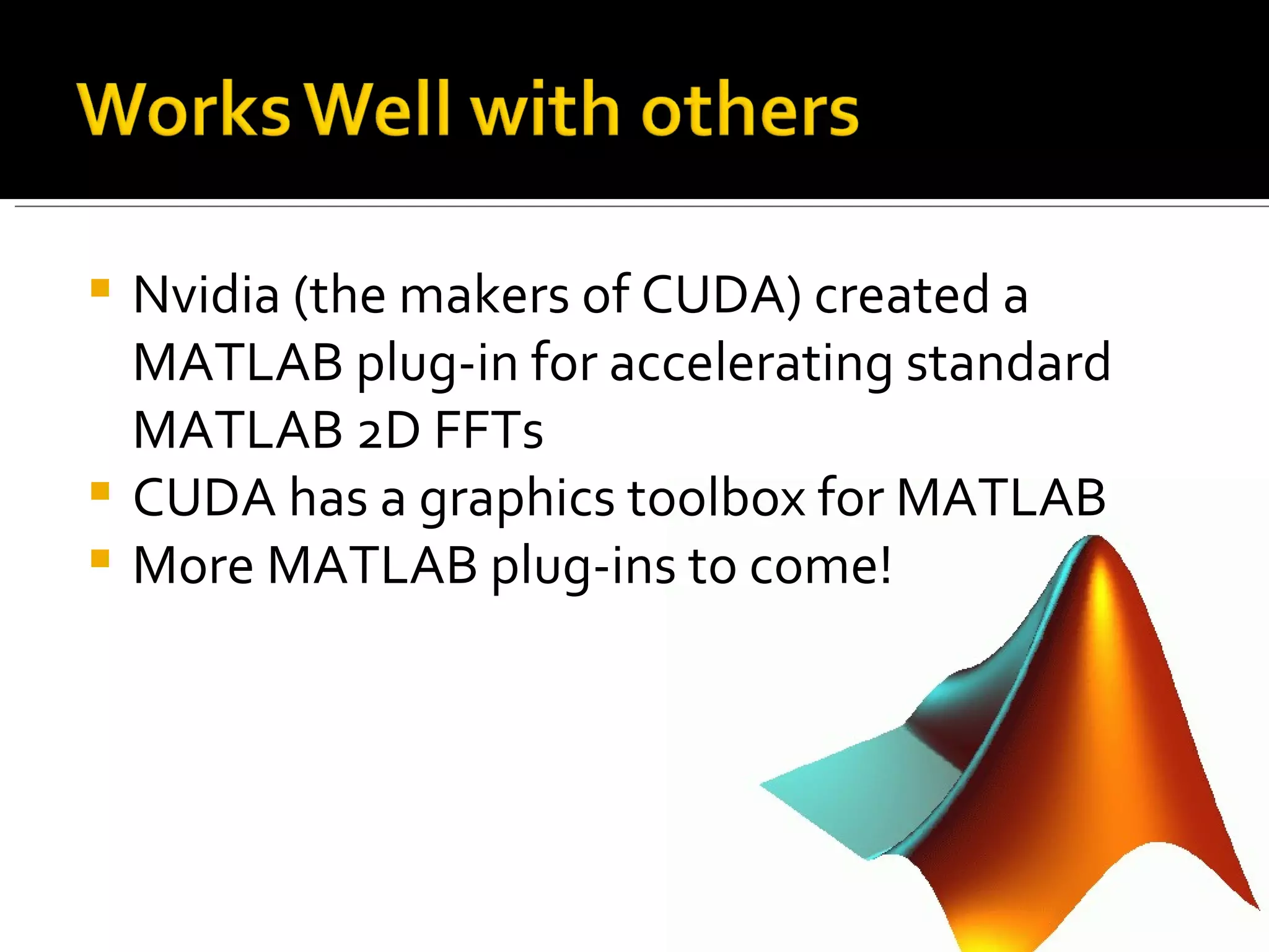 Nvidia (the makers of CUDA) created a MATLAB plug-in for accelerating standard MATLAB 2D FFTs  CUDA has a graphics toolbox for MATLAB More MATLAB plug-ins to come! 