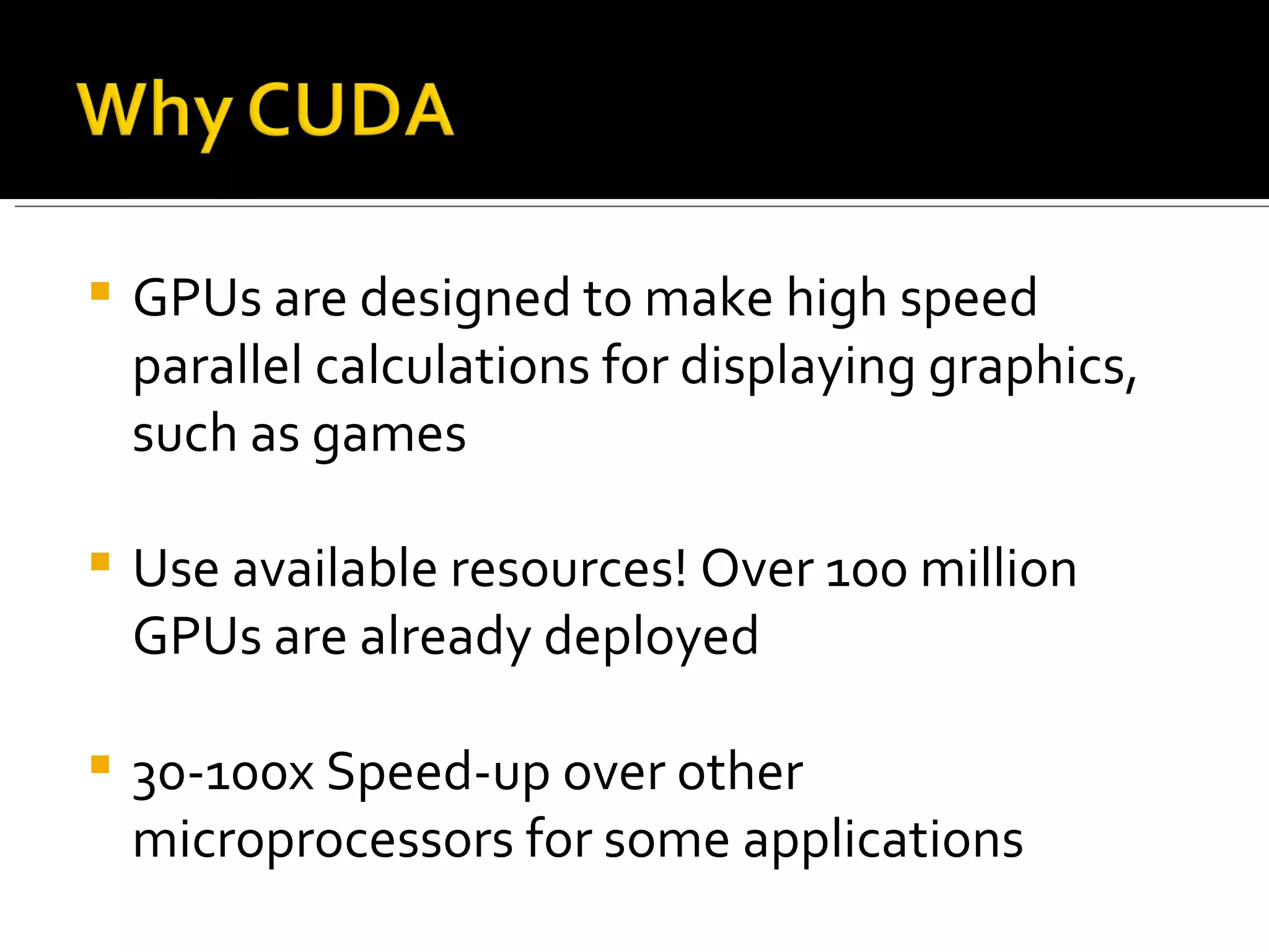 GPUs are designed to make high speed parallel calculations for displaying graphics, such as games Use available resources! Over 100 million GPUs are already deployed 30-100x Speed-up over other microprocessors for some applications 