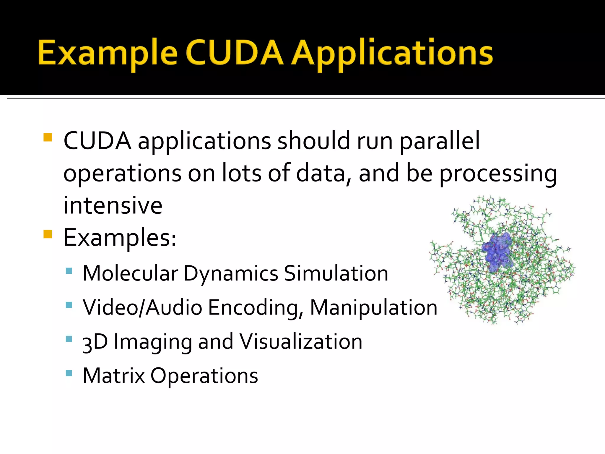 CUDA applications should run parallel operations on lots of data, and be processing intensive Examples: Molecular Dynamics Simulation Video/Audio Encoding, Manipulation 3D Imaging and Visualization Matrix Operations 