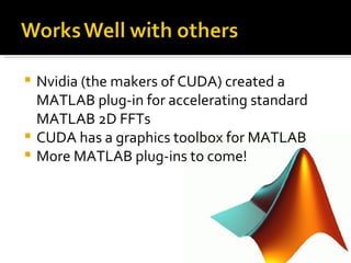 Nvidia (the makers of CUDA) created a MATLAB plug-in for accelerating standard MATLAB 2D FFTs  CUDA has a graphics toolbox for MATLAB More MATLAB plug-ins to come! 