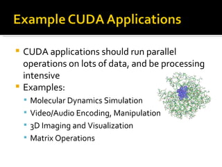 CUDA applications should run parallel operations on lots of data, and be processing intensive Examples: Molecular Dynamics Simulation Video/Audio Encoding, Manipulation 3D Imaging and Visualization Matrix Operations 
