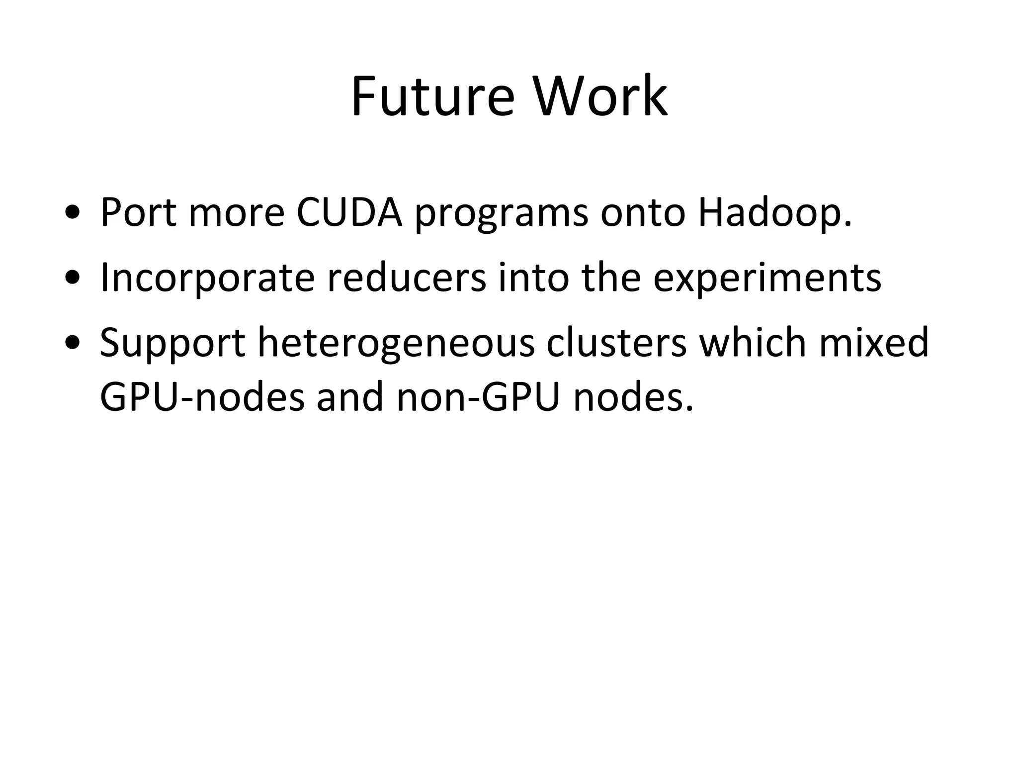 Future Work
• Port more CUDA programs onto Hadoop.
• Incorporate reducers into the experiments
• Support heterogeneous clusters which mixed
GPU-nodes and non-GPU nodes.

 