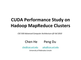 CUDA Performance Study on
Hadoop MapReduce Clusters
CSE 930 Advanced Computer Architecture @ Fall 2010

Chen He
che@cse.unl.edu

Peng Du
pdu@cse.unl.edu

University of Nebraska-Lincoln

 