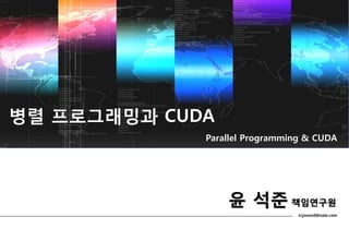 병렬 프로그래밍과 CUDA
icysword@nate.com
Parallel Programming & CUDA
윤 석준 책임연구원
 