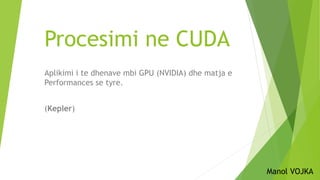 Procesimi ne CUDA
Aplikimi i te dhenave mbi GPU (NVIDIA) dhe matja e
Performances se tyre.
(Kepler)
Manol VOJKA
 