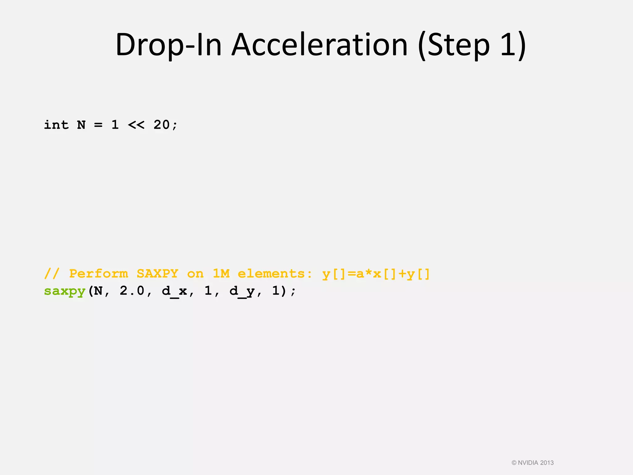 int N = 1 << 20;
// Perform SAXPY on 1M elements: y[]=a*x[]+y[]
saxpy(N, 2.0, d_x, 1, d_y, 1);
Drop-In Acceleration (Step 1)
© NVIDIA 2013
 