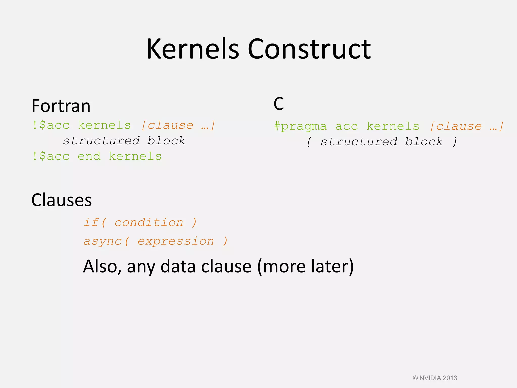 Kernels Construct
Fortran
!$acc kernels [clause …]
structured block
!$acc end kernels
Clauses
if( condition )
async( expression )
Also, any data clause (more later)
C
#pragma acc kernels [clause …]
{ structured block }
© NVIDIA 2013
 