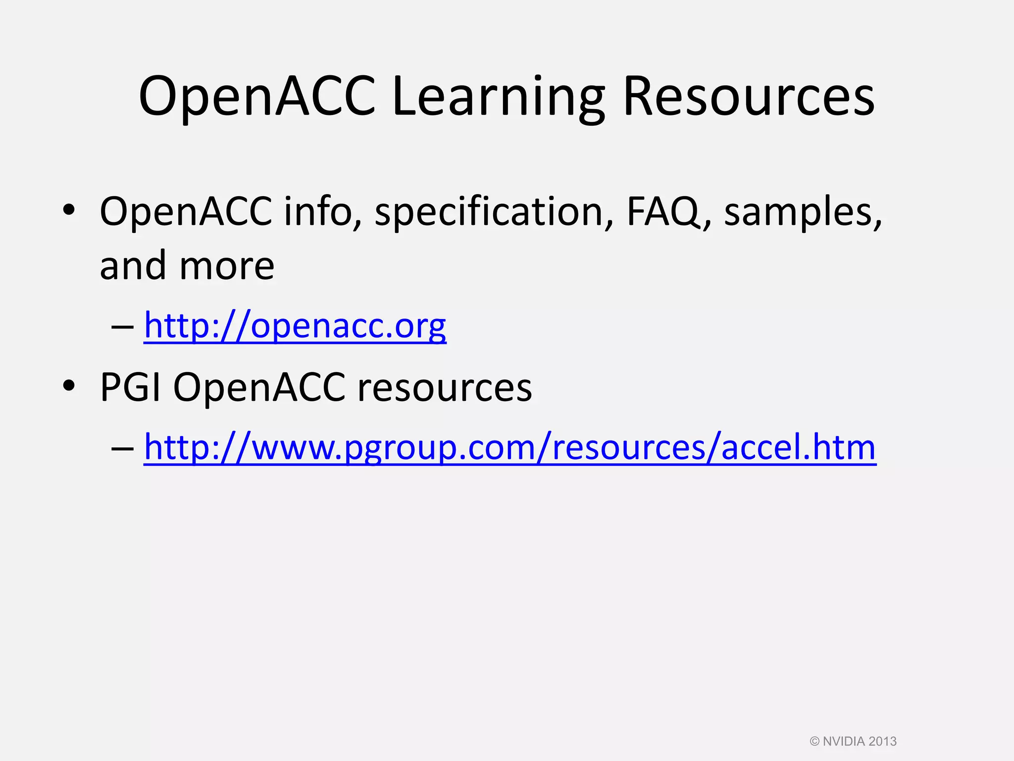 OpenACC Learning Resources
• OpenACC info, specification, FAQ, samples,
and more
– http://openacc.org
• PGI OpenACC resources
– http://www.pgroup.com/resources/accel.htm
© NVIDIA 2013
 