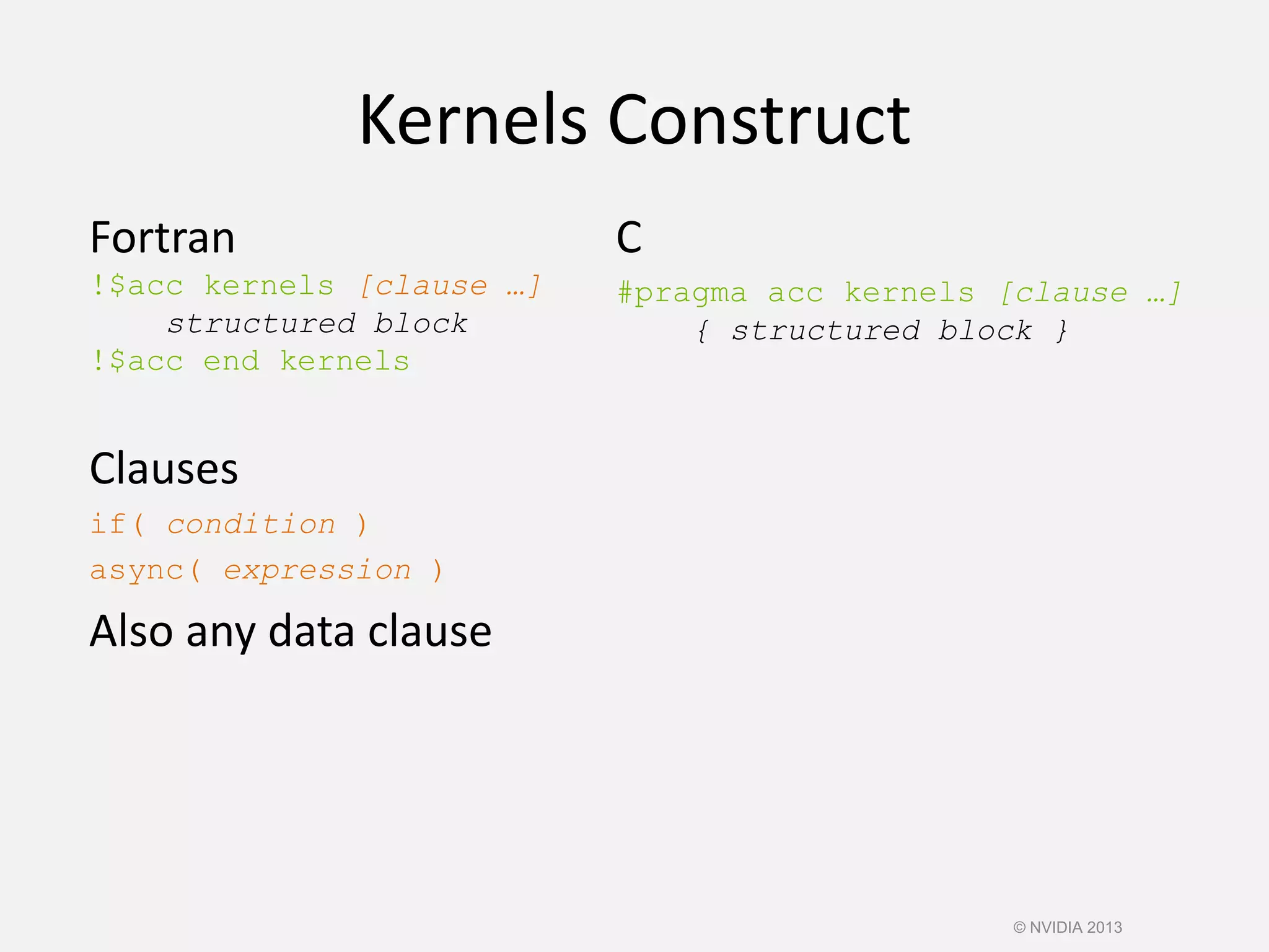Kernels Construct
Fortran
!$acc kernels [clause …]
structured block
!$acc end kernels
Clauses
if( condition )
async( expression )
Also any data clause
C
#pragma acc kernels [clause …]
{ structured block }
© NVIDIA 2013
 