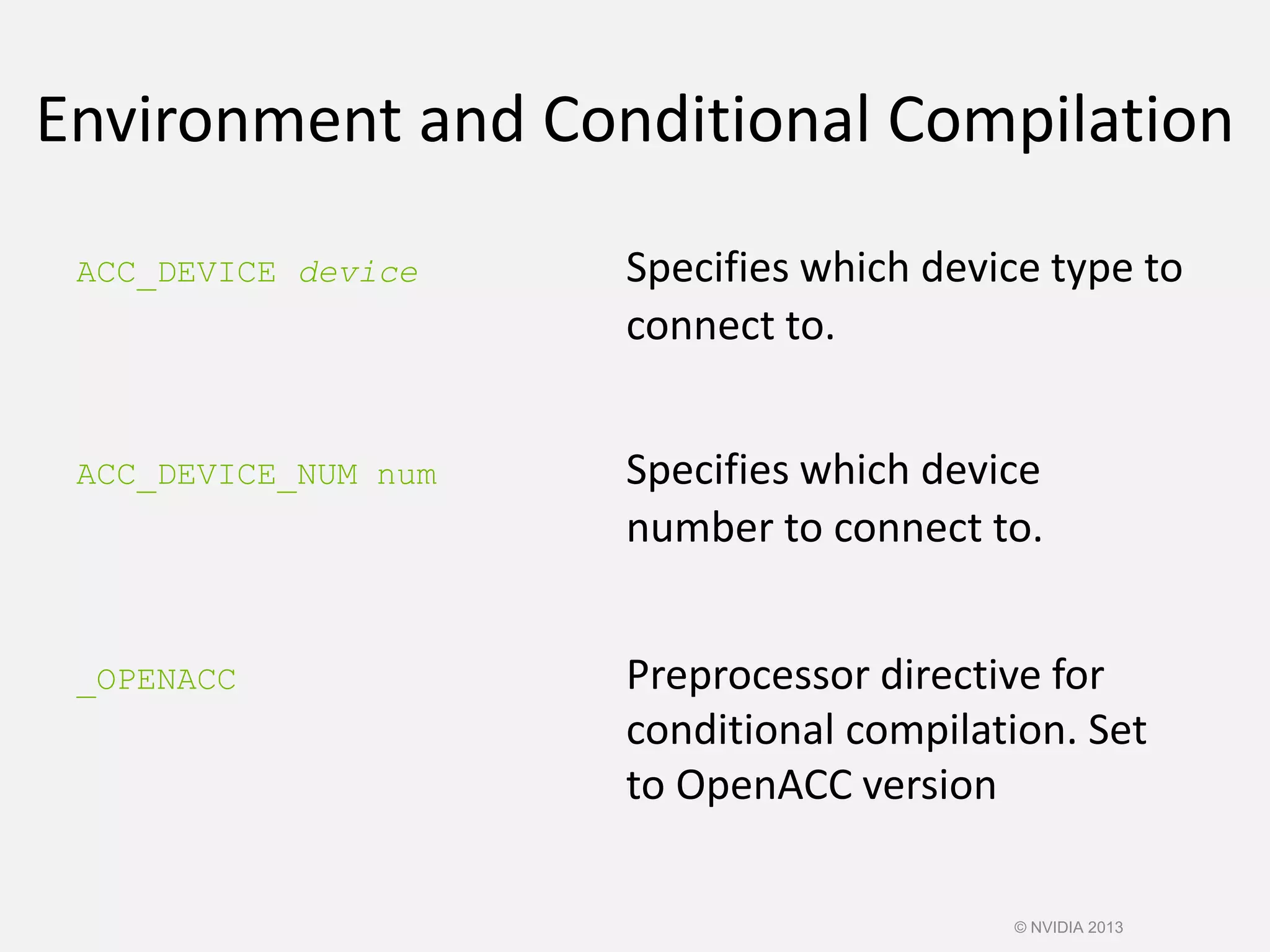 Environment and Conditional Compilation
ACC_DEVICE device Specifies which device type to
connect to.
ACC_DEVICE_NUM num Specifies which device
number to connect to.
_OPENACC Preprocessor directive for
conditional compilation. Set
to OpenACC version
© NVIDIA 2013
 