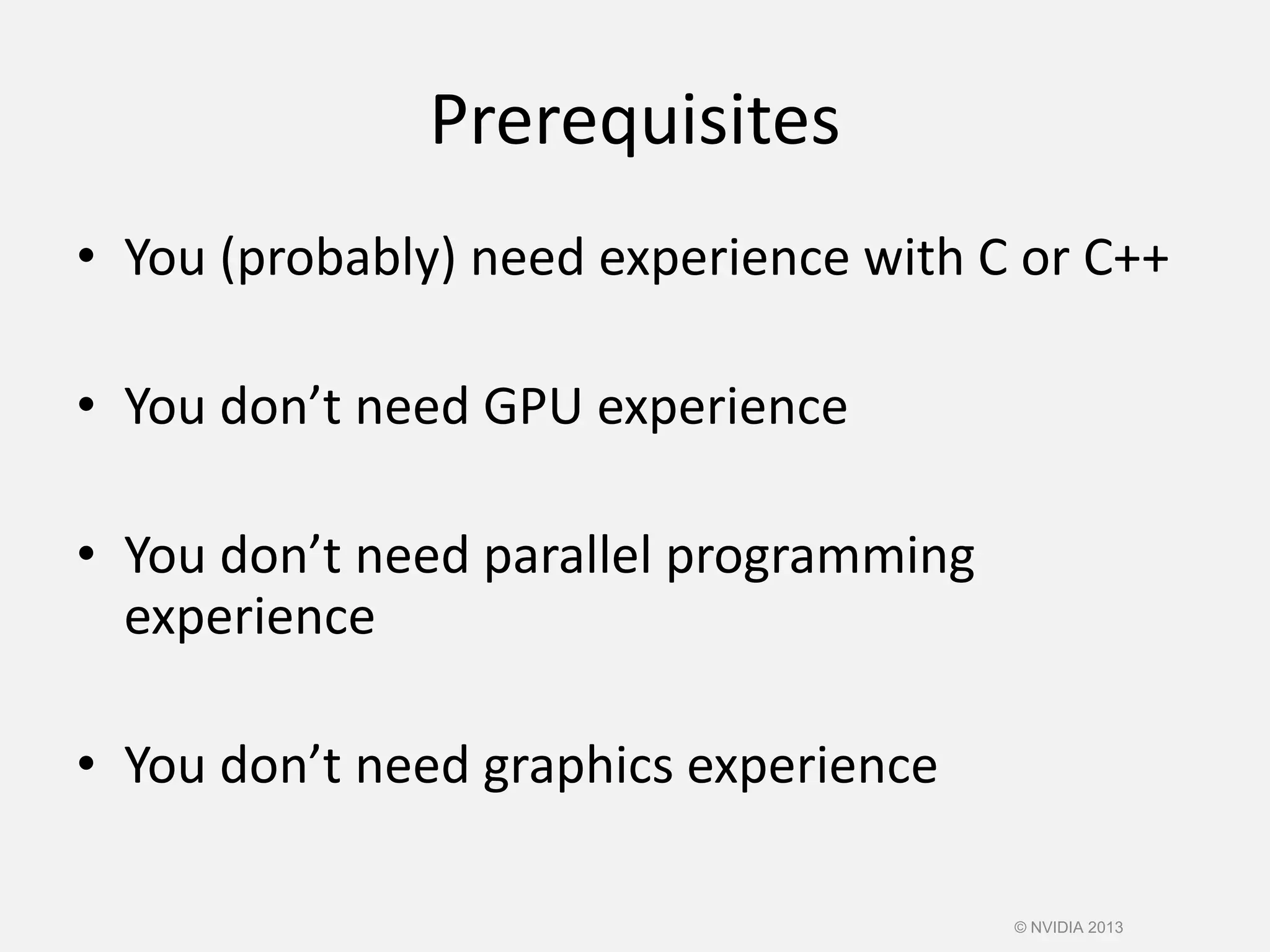 Prerequisites
• You (probably) need experience with C or C++
• You don’t need GPU experience
• You don’t need parallel programming
experience
• You don’t need graphics experience
© NVIDIA 2013
 