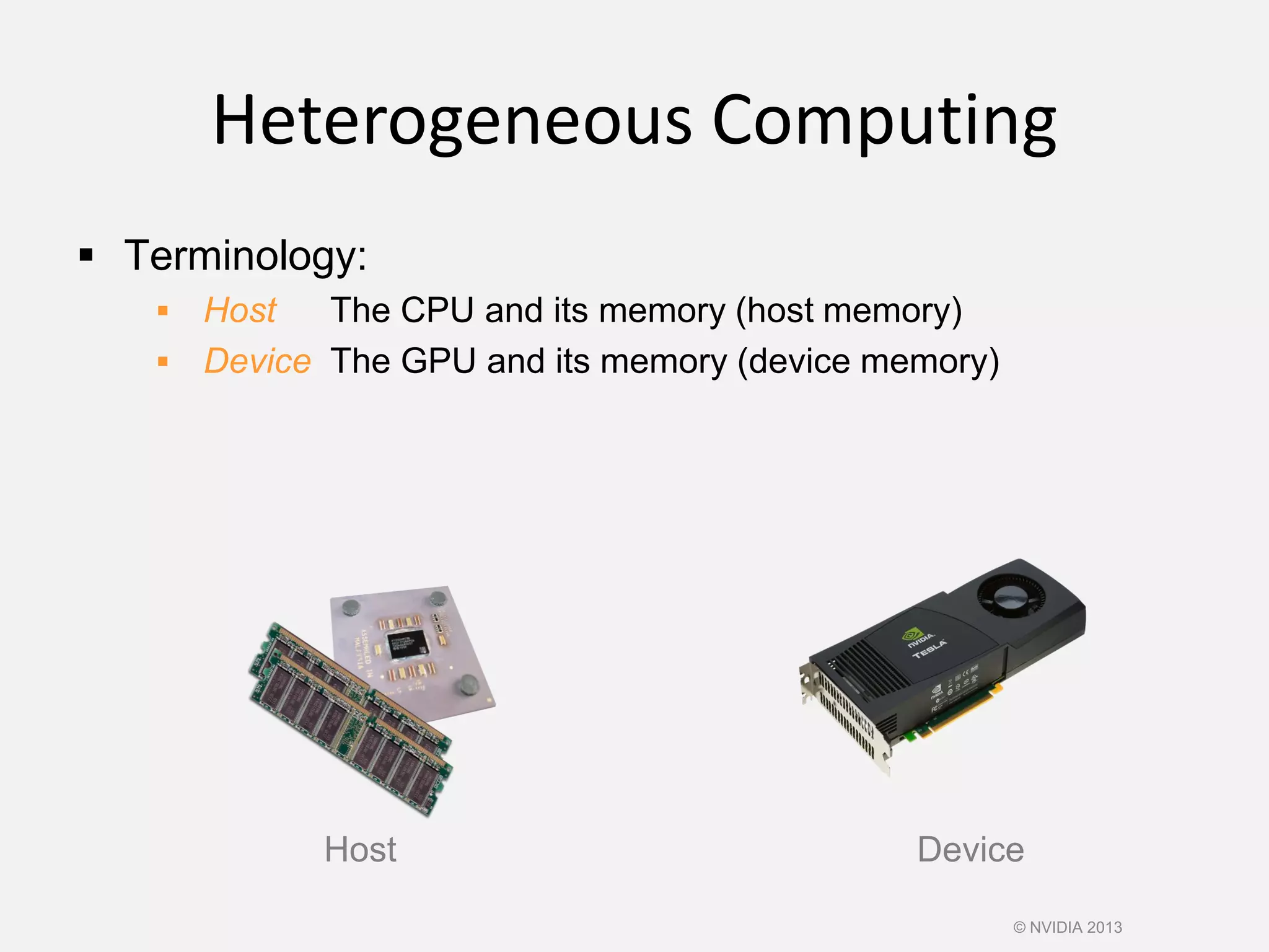 Heterogeneous Computing
 Terminology:
 Host The CPU and its memory (host memory)
 Device The GPU and its memory (device memory)
Host Device
© NVIDIA 2013
 
