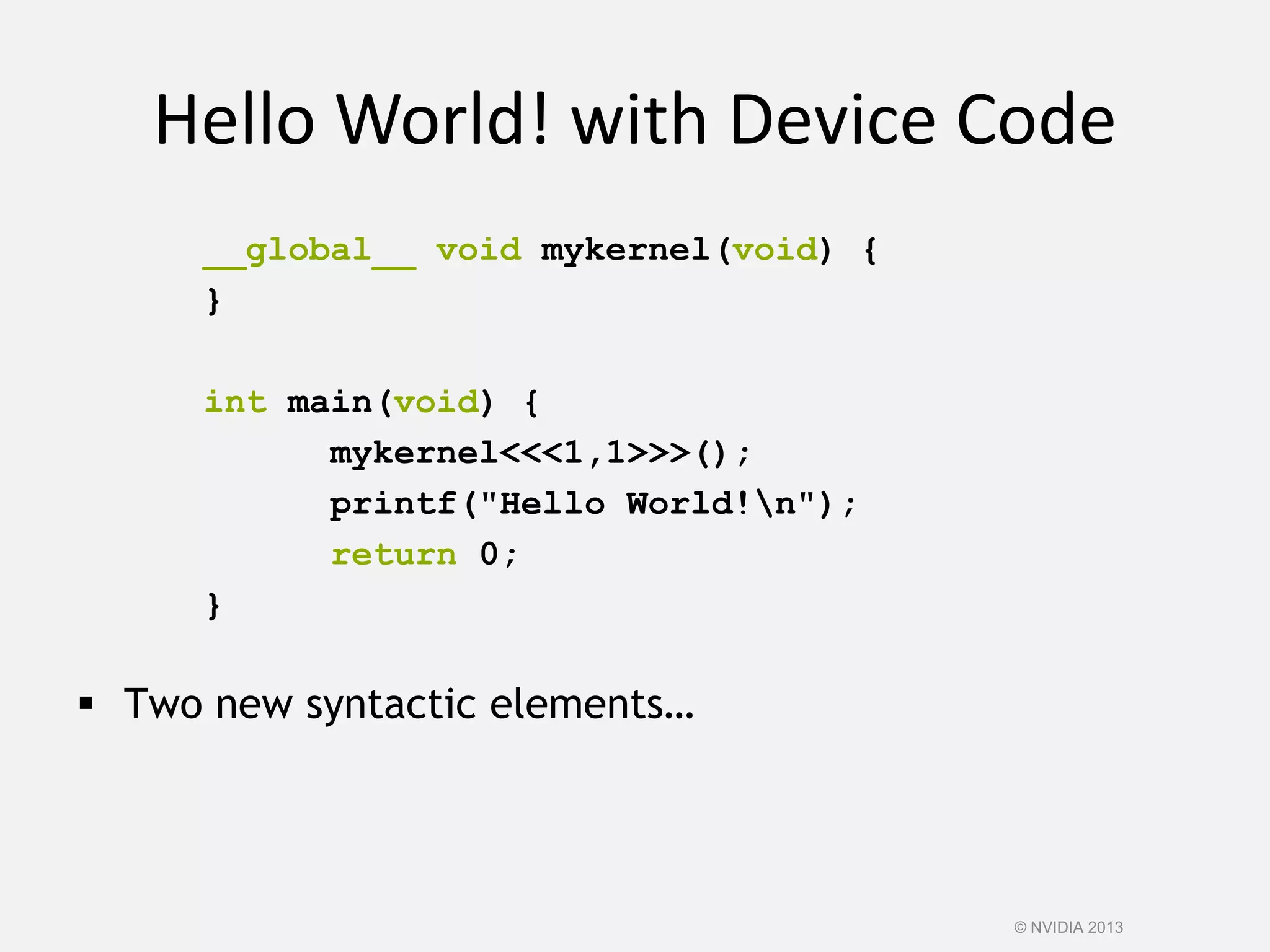 Hello World! with Device Code
__global__ void mykernel(void) {
}
int main(void) {
mykernel<<<1,1>>>();
printf("Hello World!n");
return 0;
}
 Two new syntactic elements…
© NVIDIA 2013
 