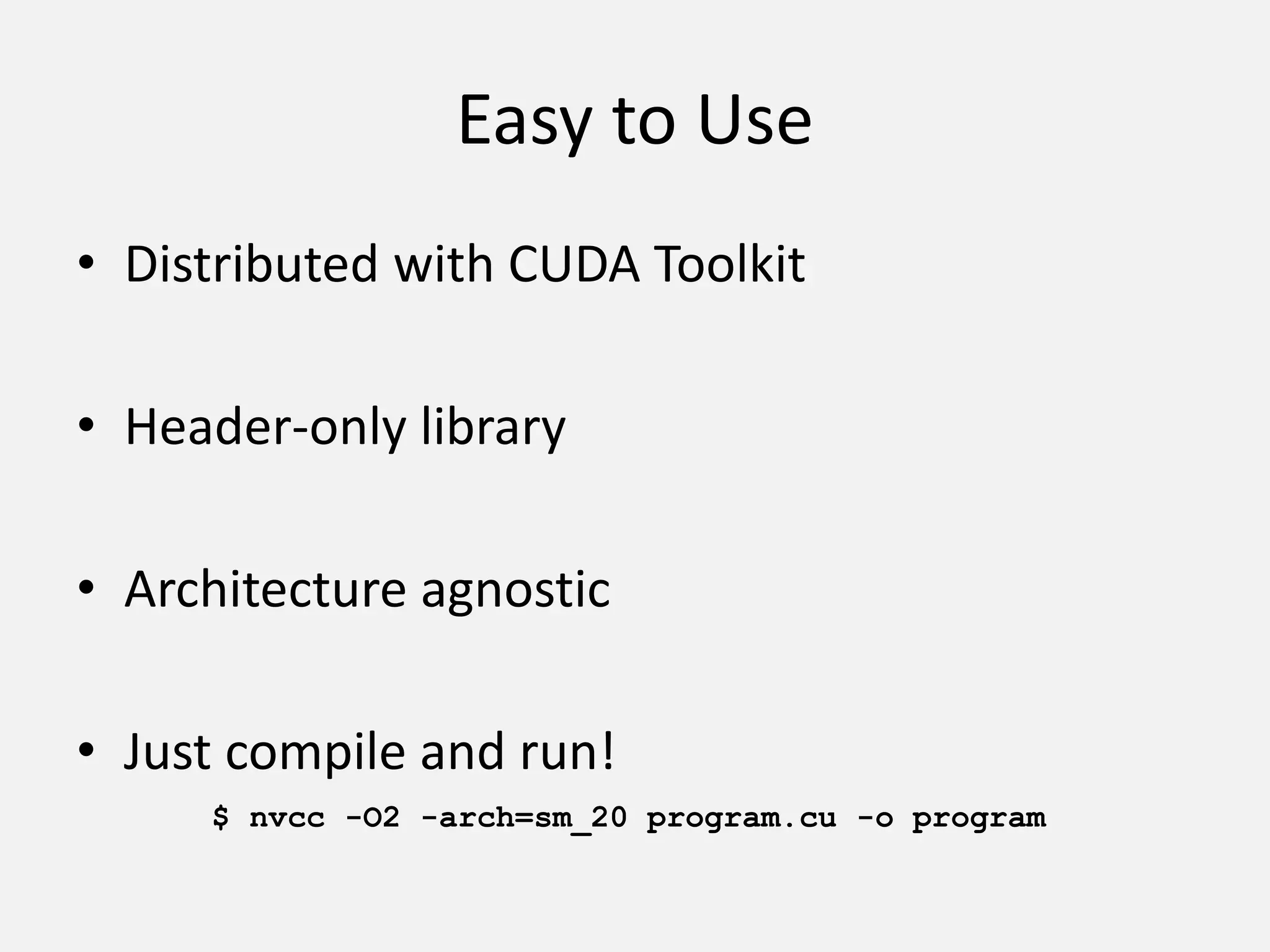 Easy to Use
• Distributed with CUDA Toolkit
• Header-only library
• Architecture agnostic
• Just compile and run!
$ nvcc -O2 -arch=sm_20 program.cu -o program
 