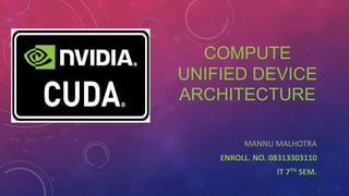COMPUTE
UNIFIED DEVICE
ARCHITECTURE
MANNU MALHOTRA
ENROLL. NO. 08313303110
IT 7TH SEM.
 