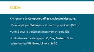 CUDA:
 Acronyme de Compute Unified Device Architecture.
 Développé par Nvidia pour ses cartes graphiques (GPU) .
 Utilisé pour le traitement massivement parallèle.
 Utilisable avec les langages : C, C++, Fortran. Et les
plateformes:Windows, Linux et MAC.
4
 